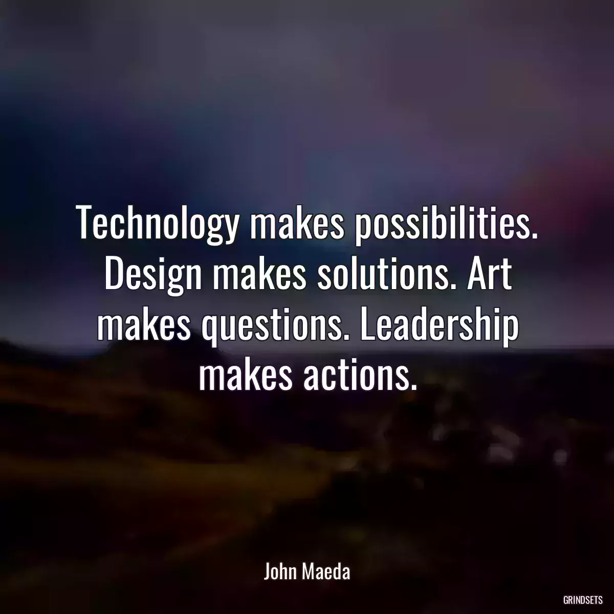 Technology makes possibilities. Design makes solutions. Art makes questions. Leadership makes actions.