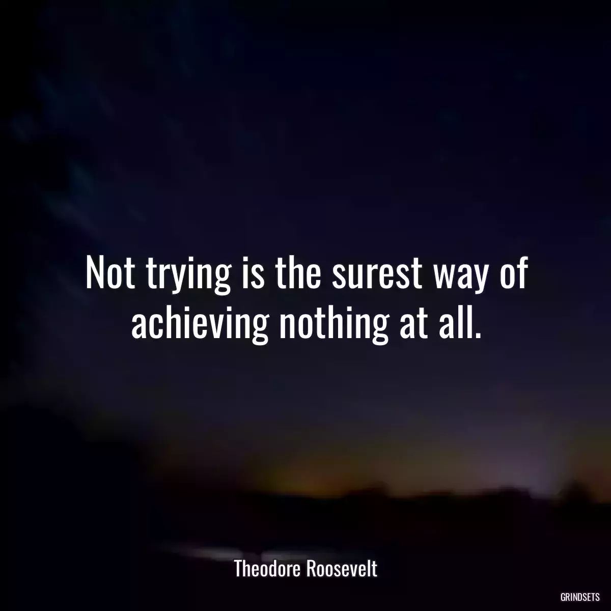 Not trying is the surest way of achieving nothing at all.