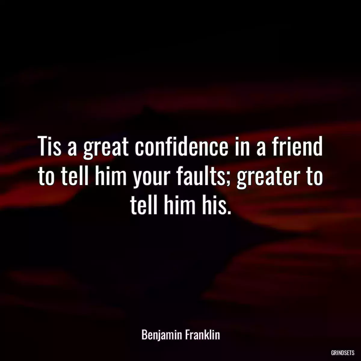 Tis a great confidence in a friend to tell him your faults; greater to tell him his.