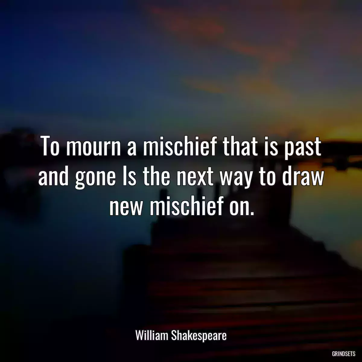 To mourn a mischief that is past and gone Is the next way to draw new mischief on.