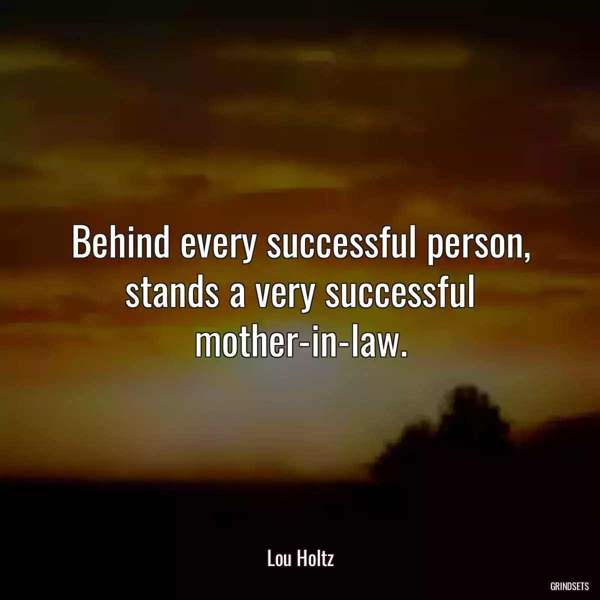 Behind every successful person, stands a very successful mother-in-law.