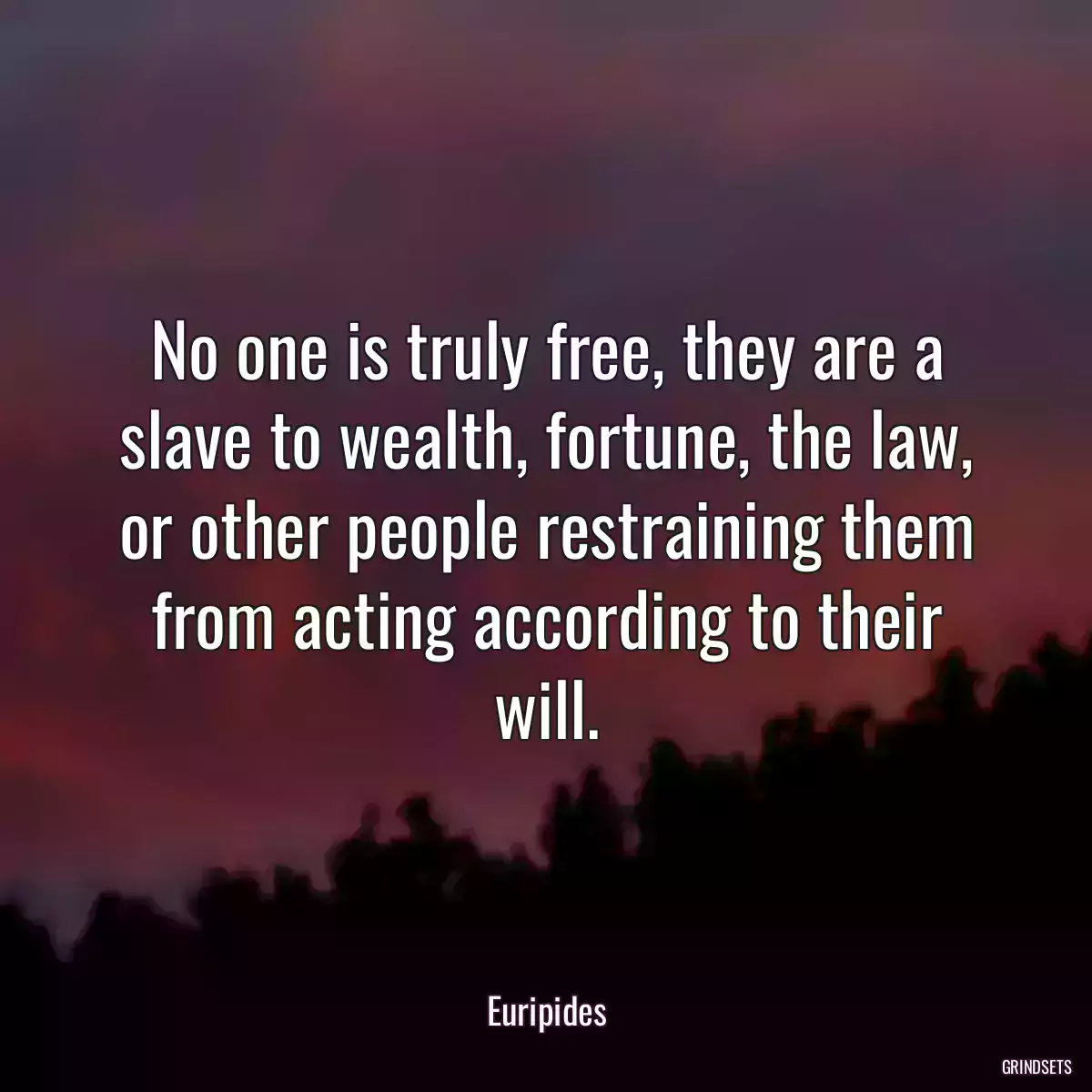 No one is truly free, they are a slave to wealth, fortune, the law, or other people restraining them from acting according to their will.