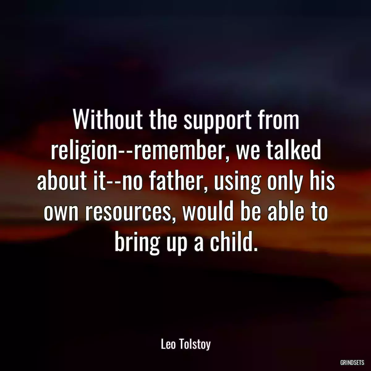 Without the support from religion--remember, we talked about it--no father, using only his own resources, would be able to bring up a child.