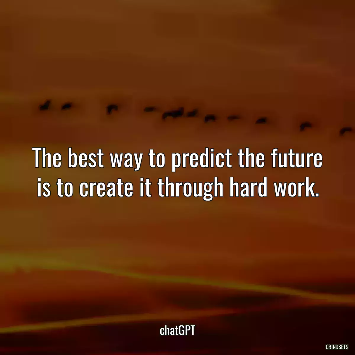 The best way to predict the future is to create it through hard work.