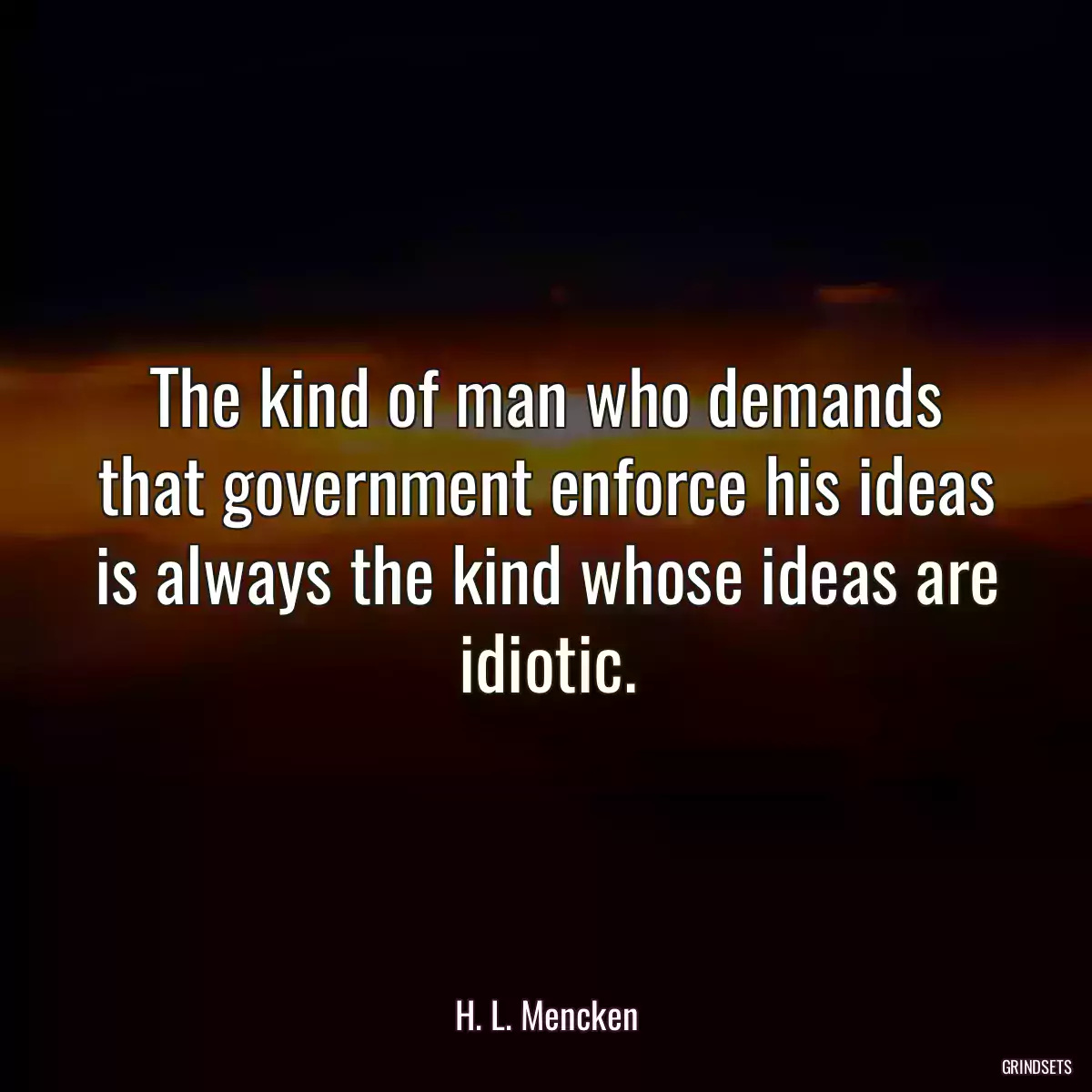 The kind of man who demands that government enforce his ideas is always the kind whose ideas are idiotic.