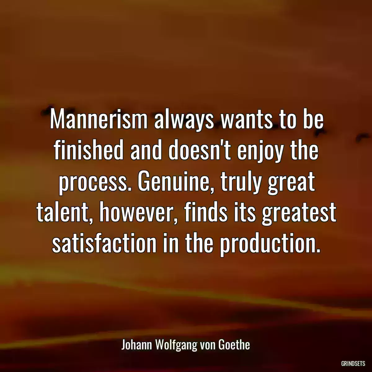 Mannerism always wants to be finished and doesn\'t enjoy the process. Genuine, truly great talent, however, finds its greatest satisfaction in the production.