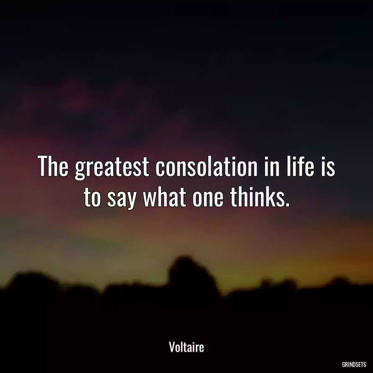 The greatest consolation in life is to say what one thinks.