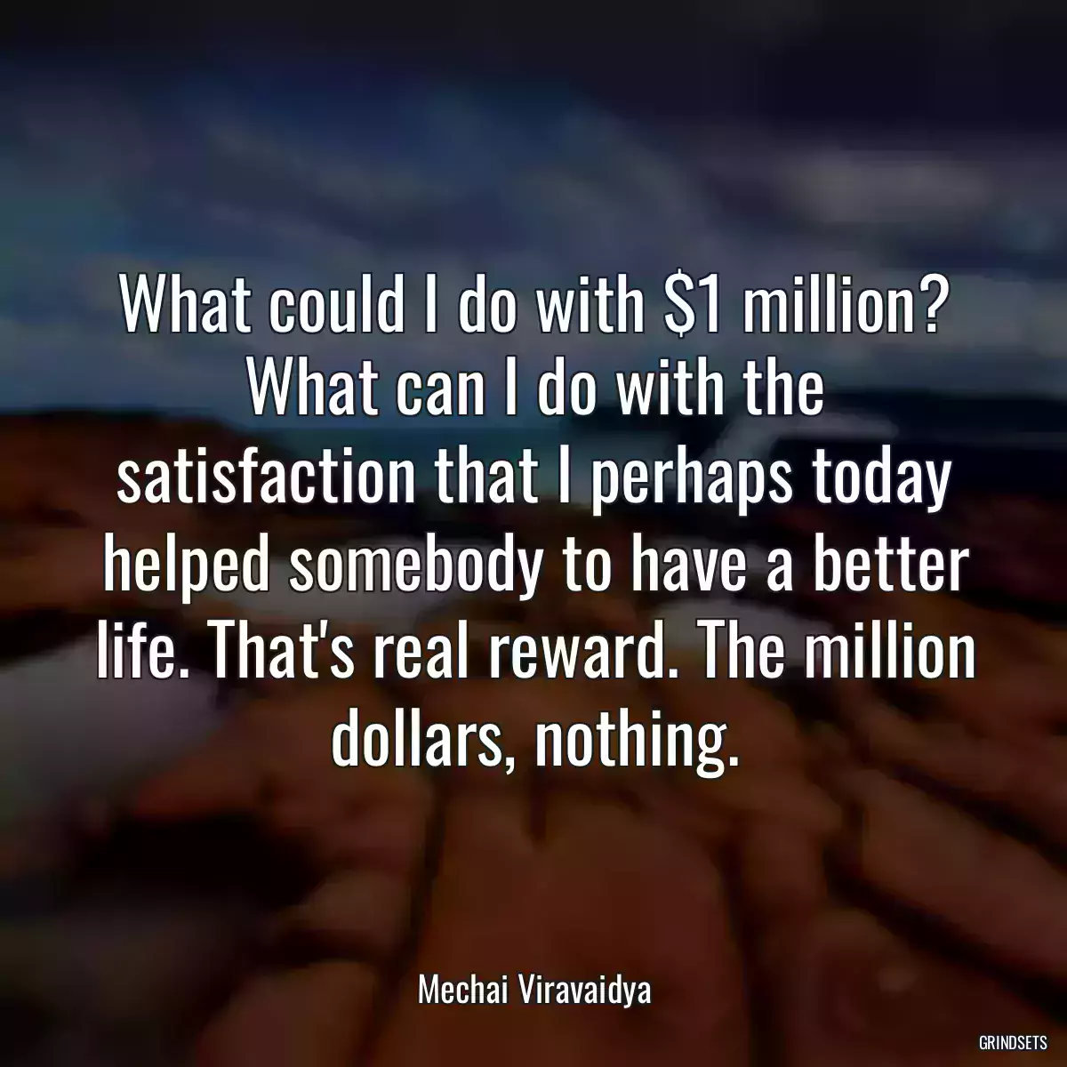 What could I do with $1 million? What can I do with the satisfaction that I perhaps today helped somebody to have a better life. That\'s real reward. The million dollars, nothing.