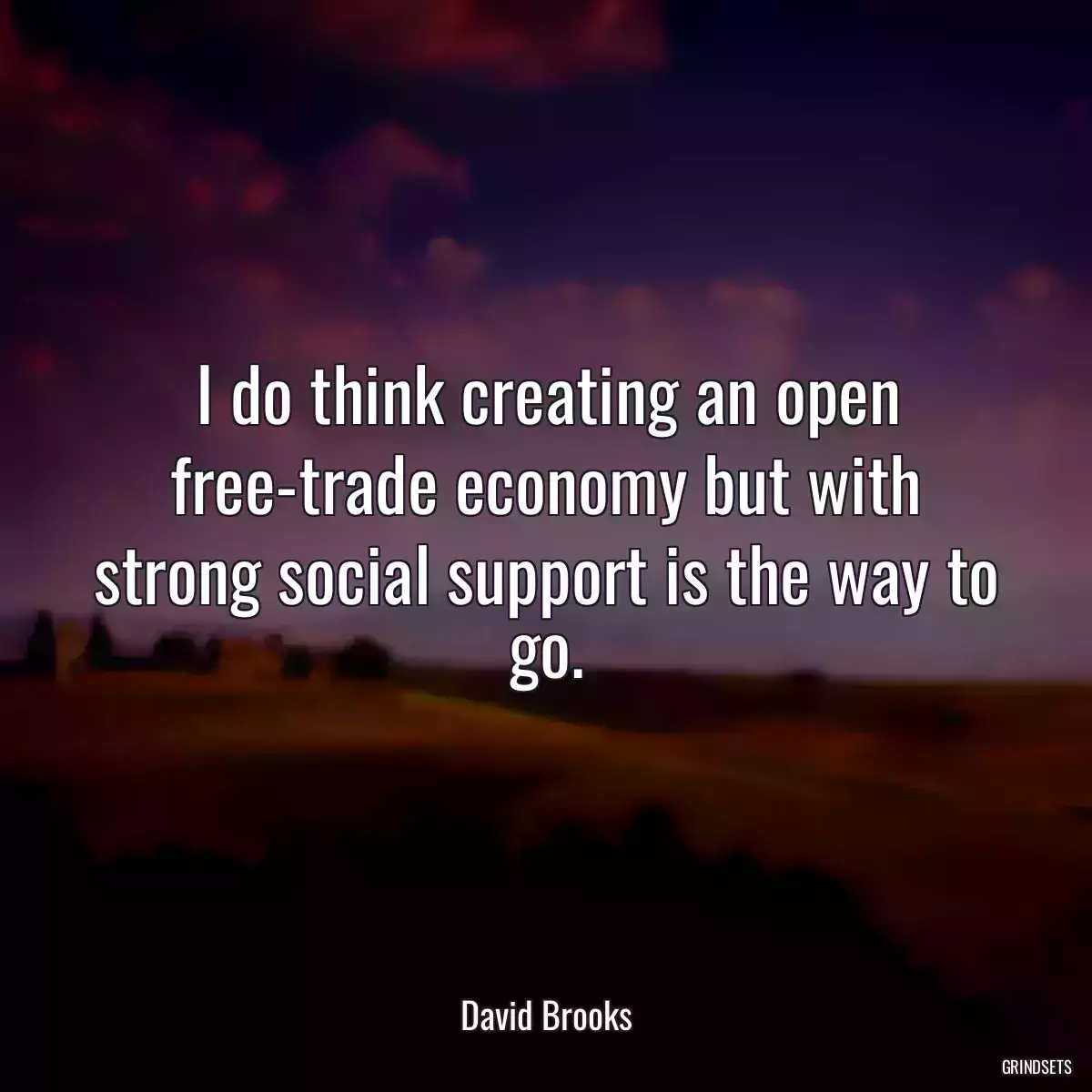 I do think creating an open free-trade economy but with strong social support is the way to go.