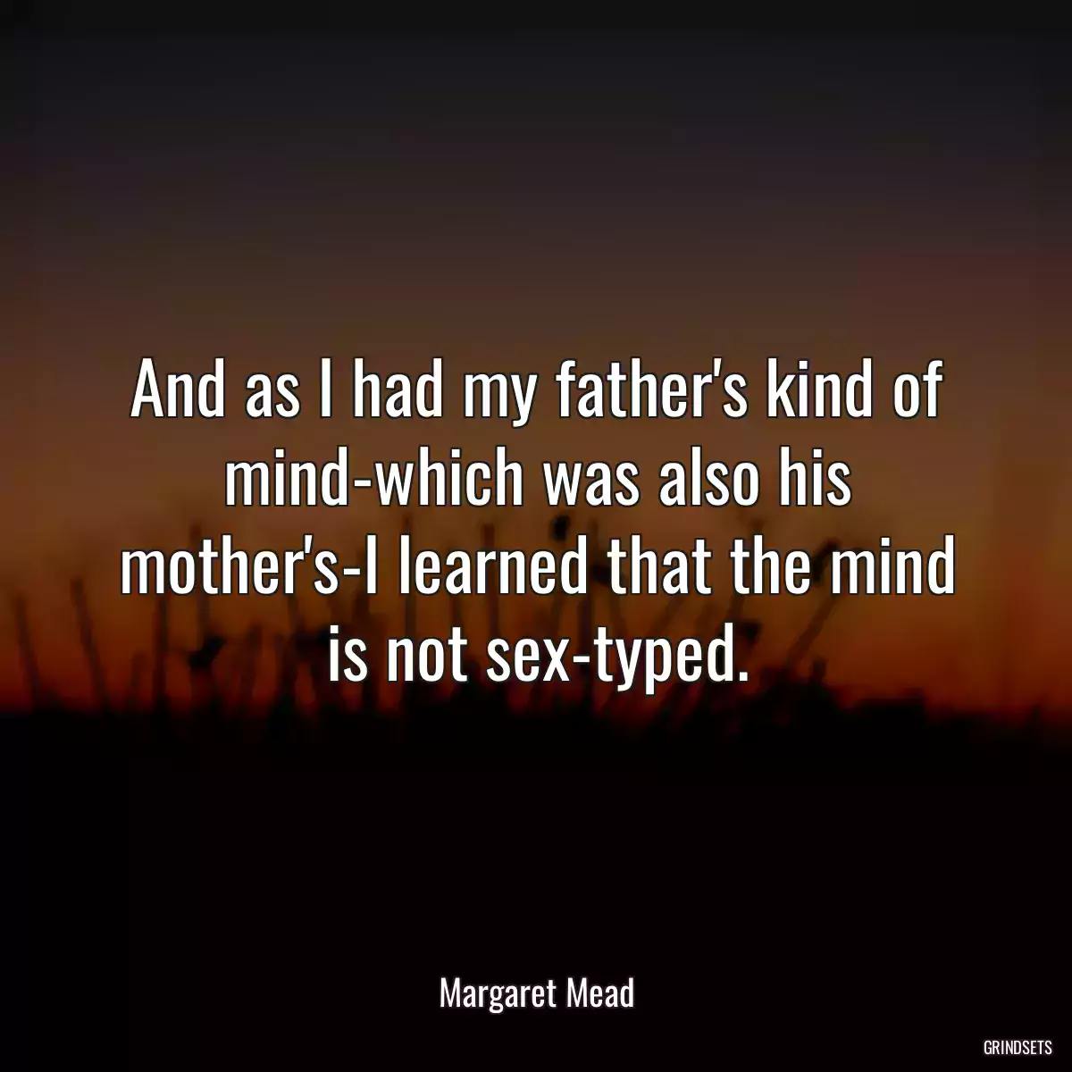 And as I had my father\'s kind of mind-which was also his mother\'s-I learned that the mind is not sex-typed.