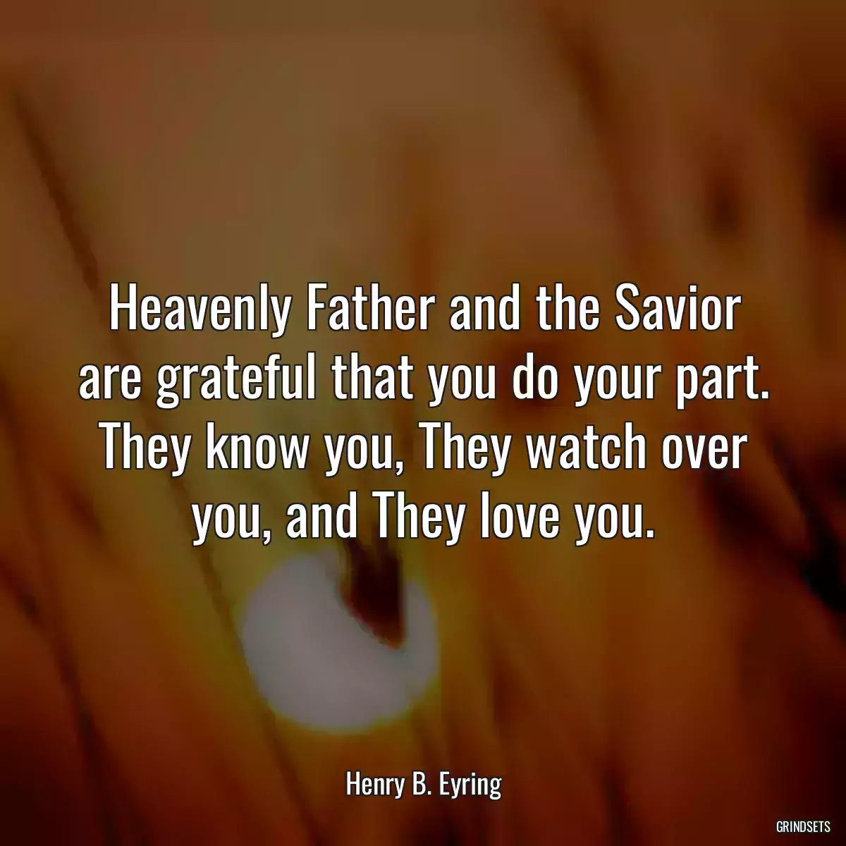 Heavenly Father and the Savior are grateful that you do your part. They know you, They watch over you, and They love you.