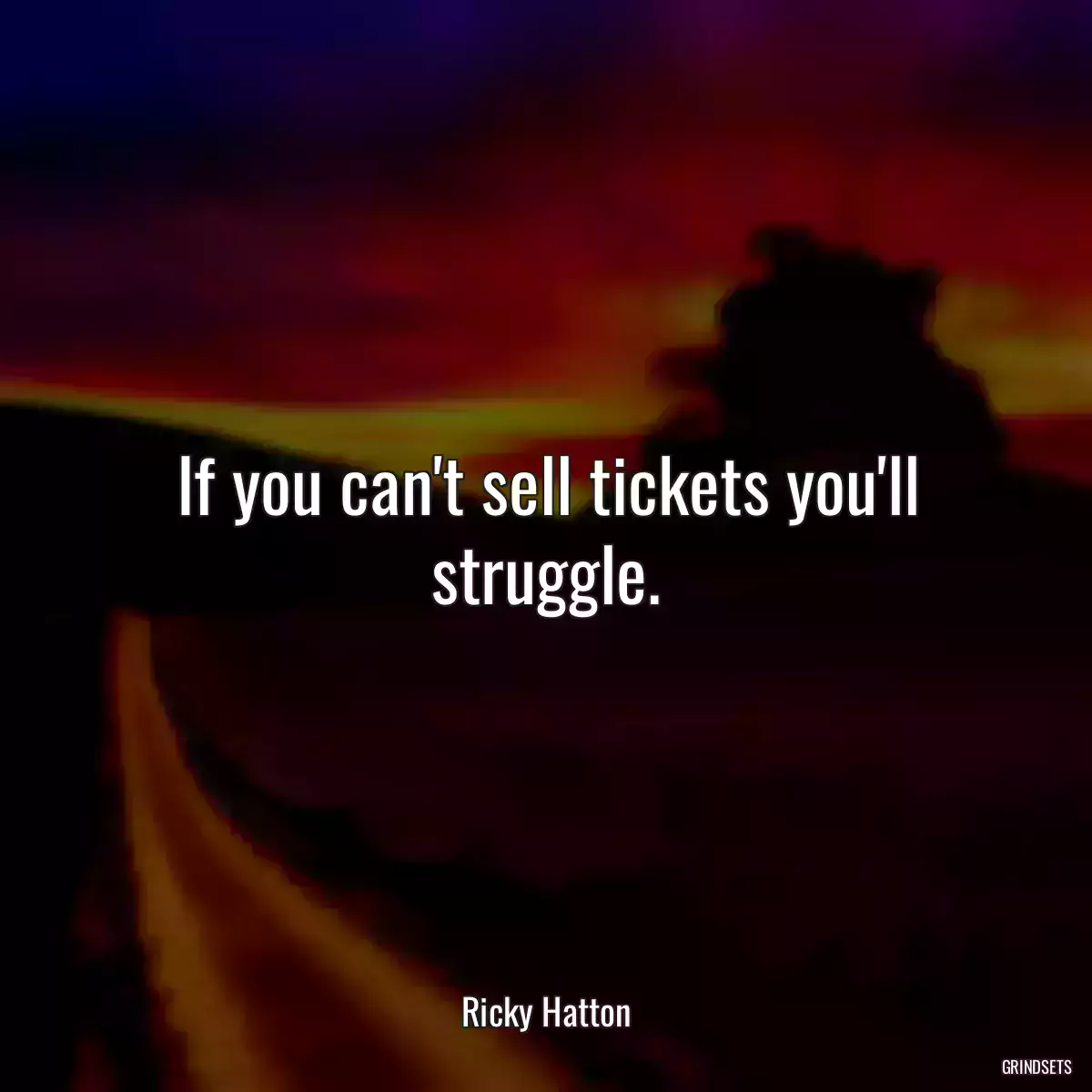 If you can\'t sell tickets you\'ll struggle.