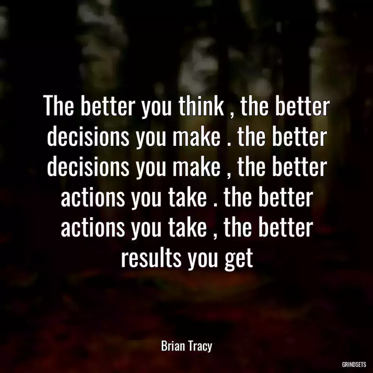 The better you think , the better decisions you make . the better decisions you make , the better actions you take . the better actions you take , the better results you get