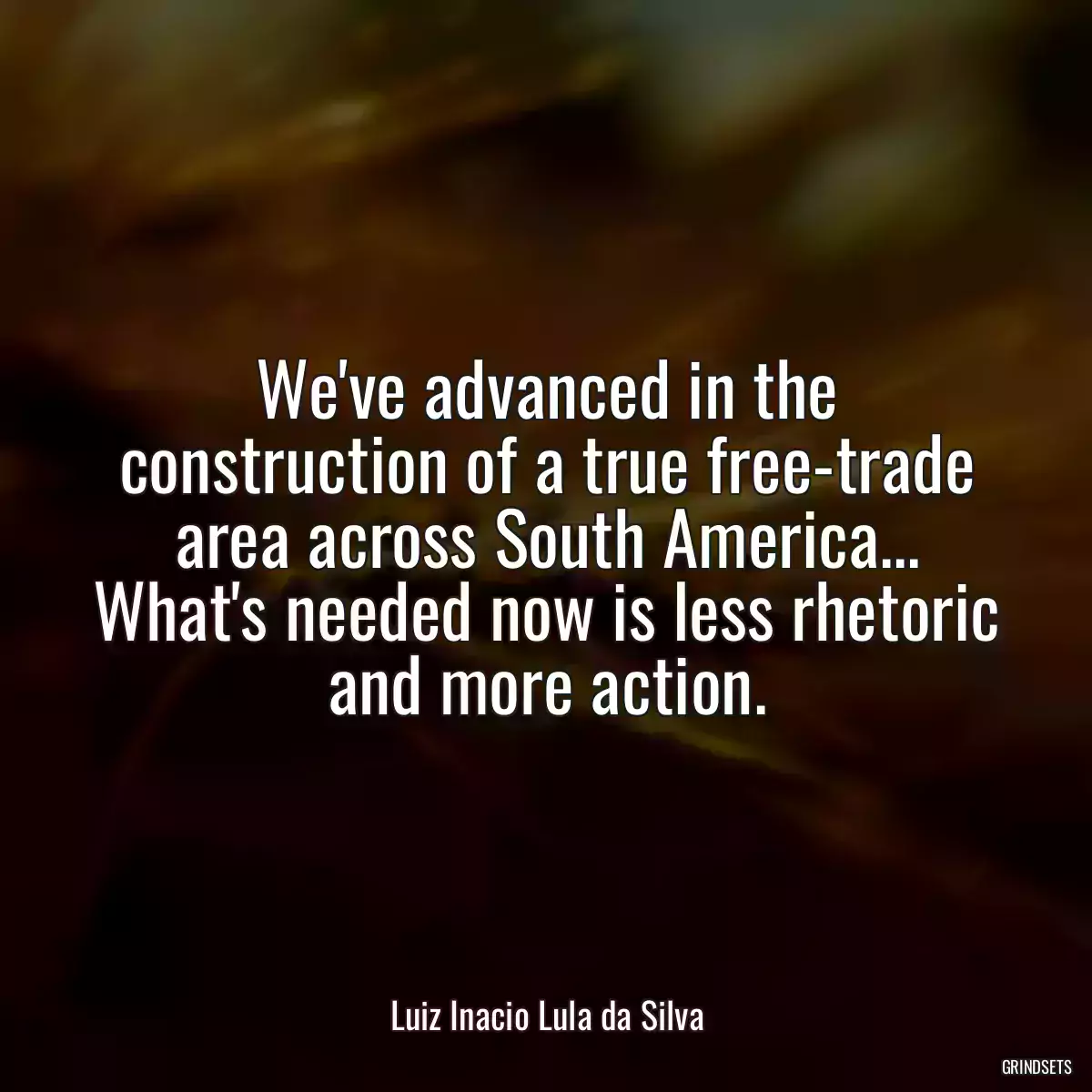 We\'ve advanced in the construction of a true free-trade area across South America... What\'s needed now is less rhetoric and more action.