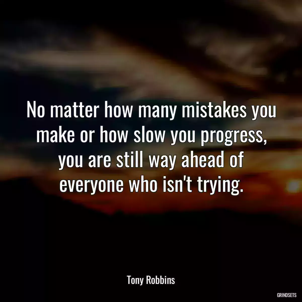 No matter how many mistakes you make or how slow you progress, you are still way ahead of everyone who isn\'t trying.