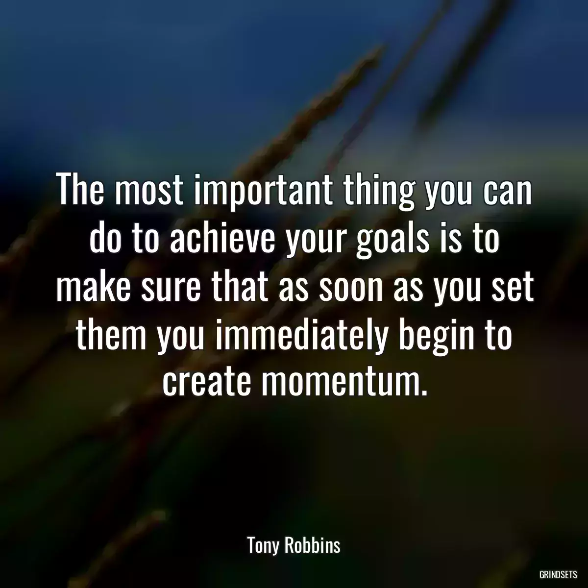 The most important thing you can do to achieve your goals is to make sure that as soon as you set them you immediately begin to create momentum.