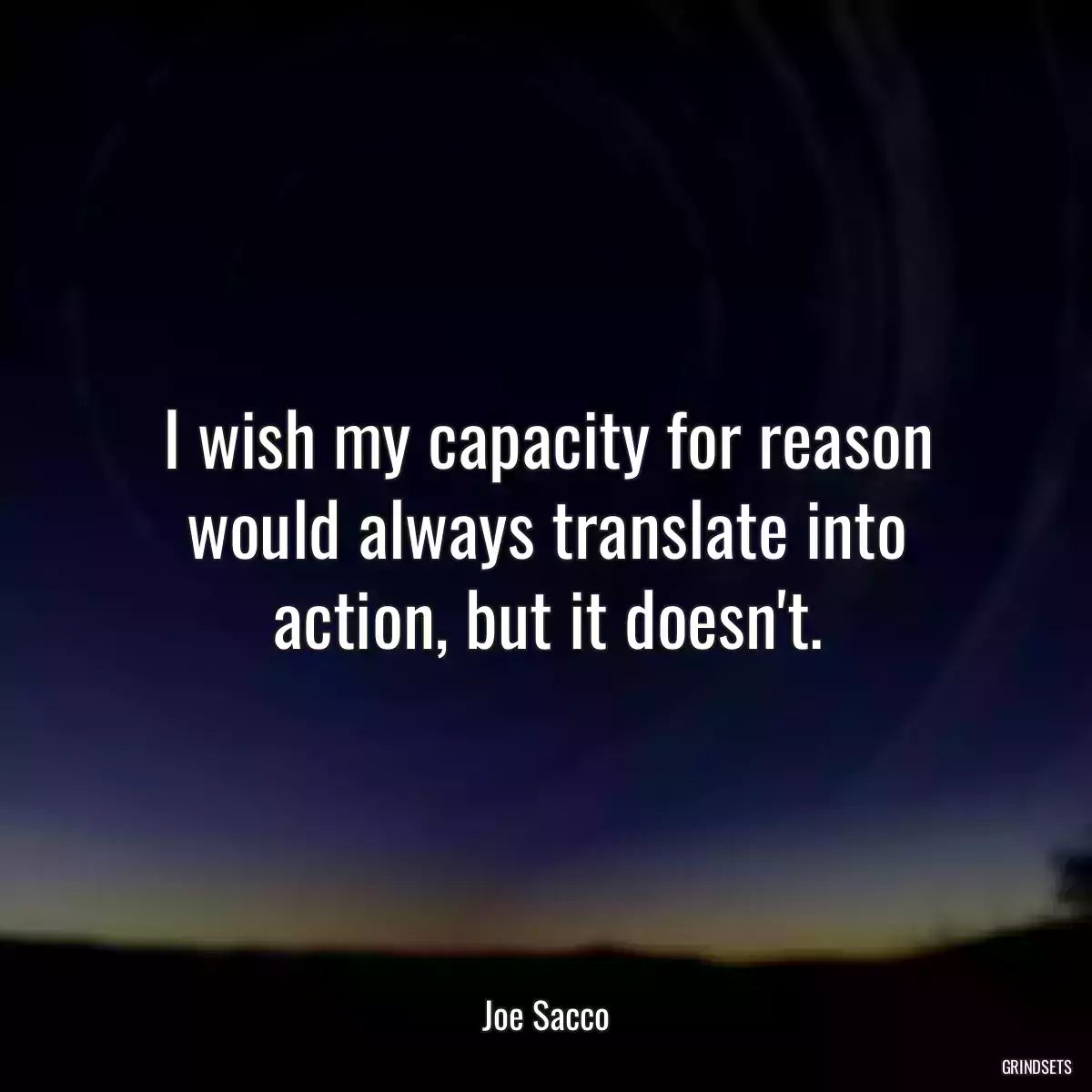 I wish my capacity for reason would always translate into action, but it doesn\'t.