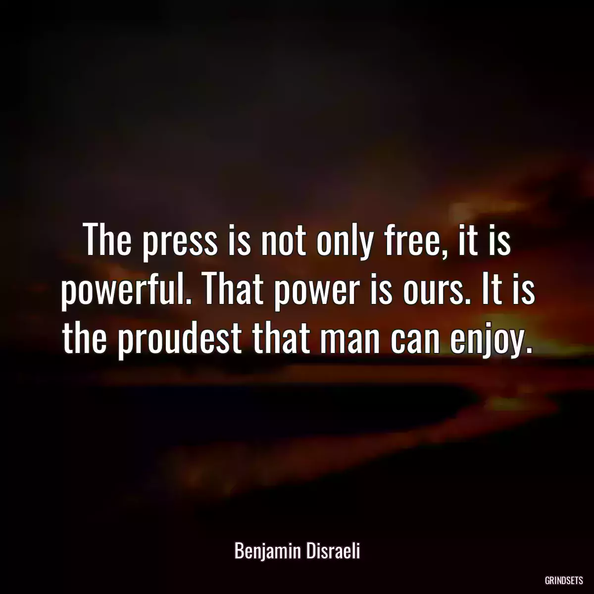 The press is not only free, it is powerful. That power is ours. It is the proudest that man can enjoy.