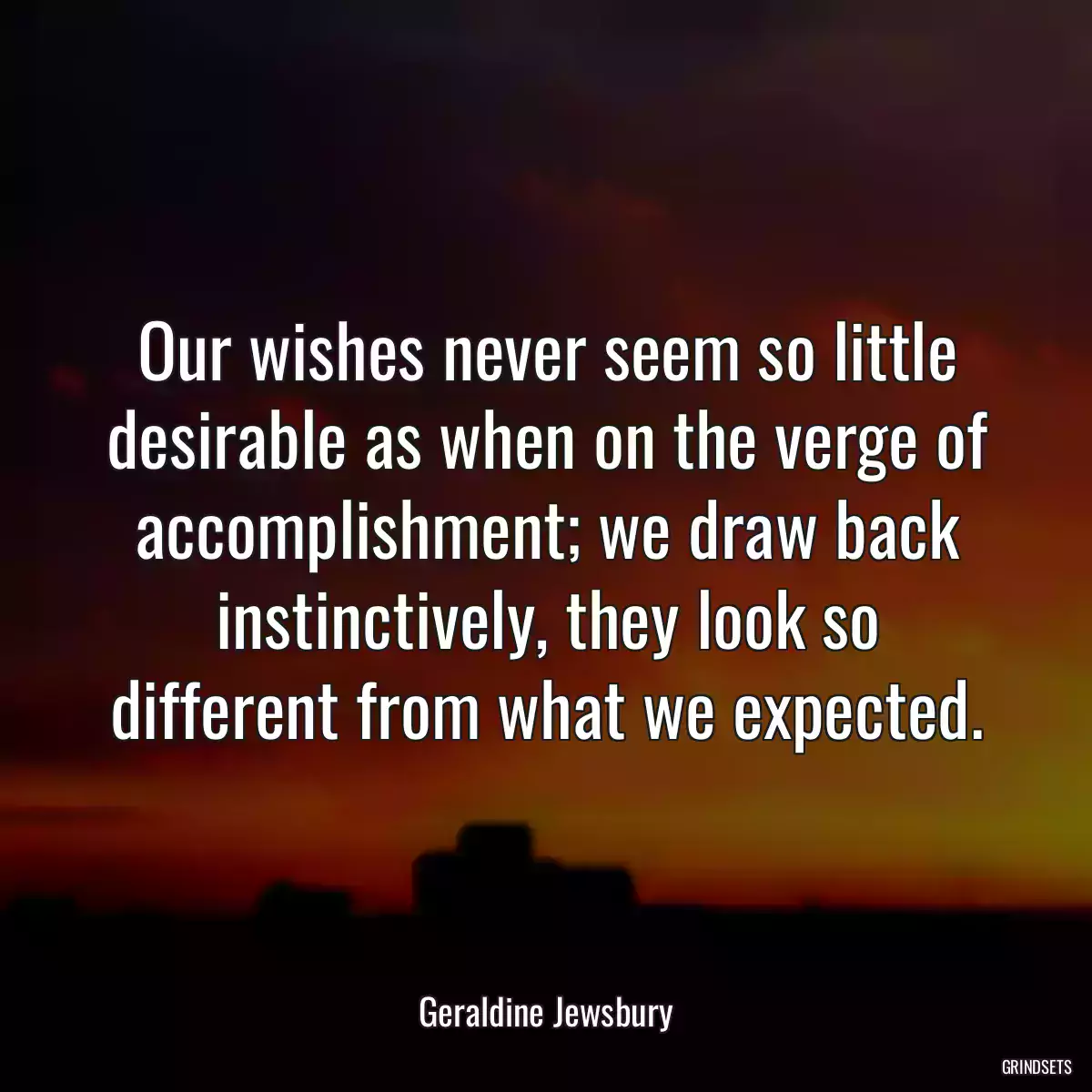 Our wishes never seem so little desirable as when on the verge of accomplishment; we draw back instinctively, they look so different from what we expected.