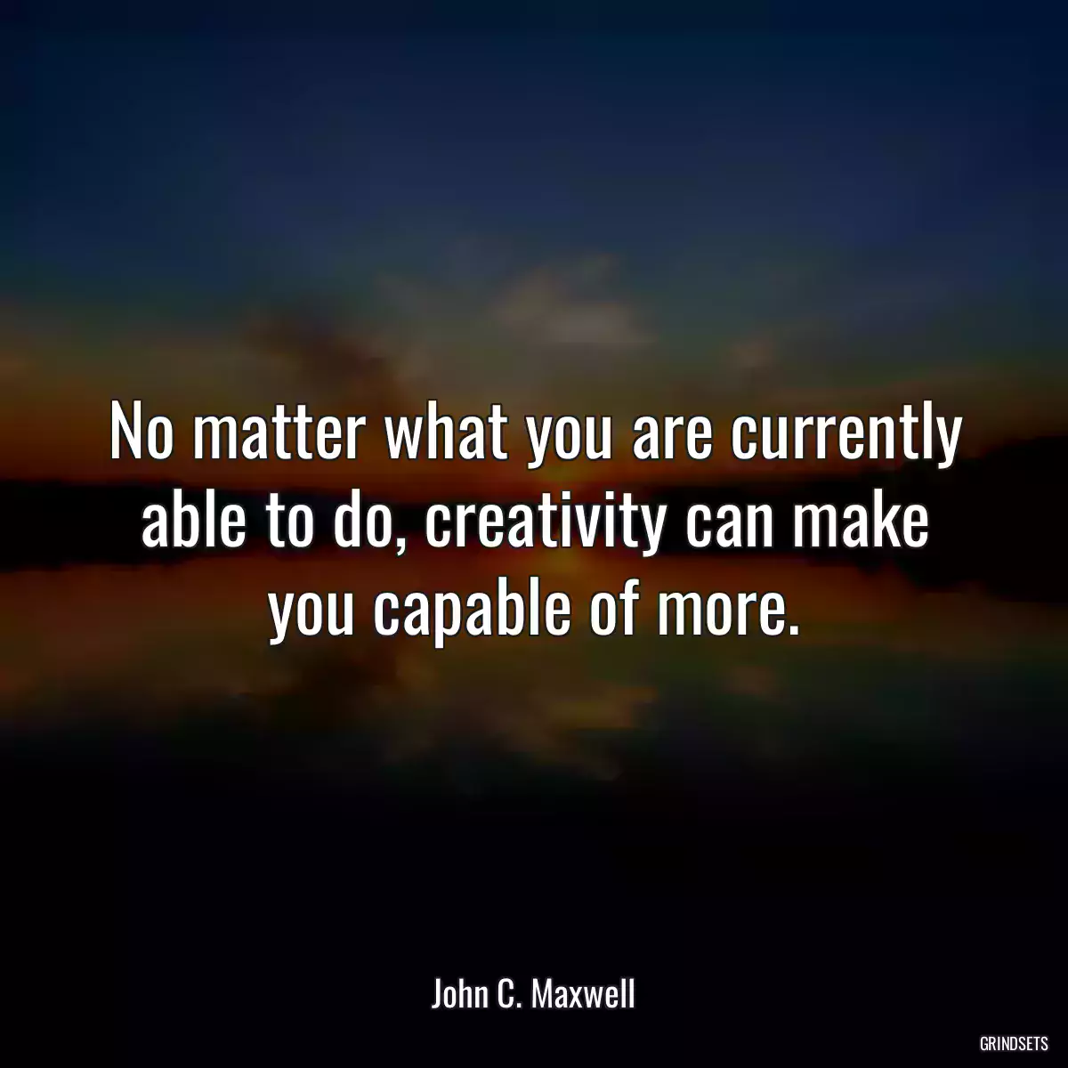 No matter what you are currently able to do, creativity can make you capable of more.