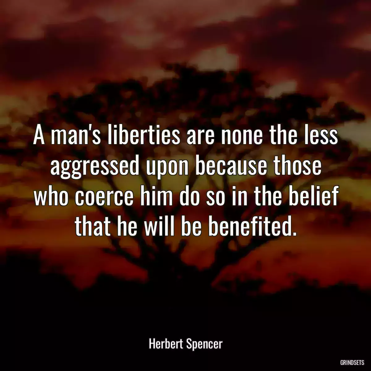 A man\'s liberties are none the less aggressed upon because those who coerce him do so in the belief that he will be benefited.