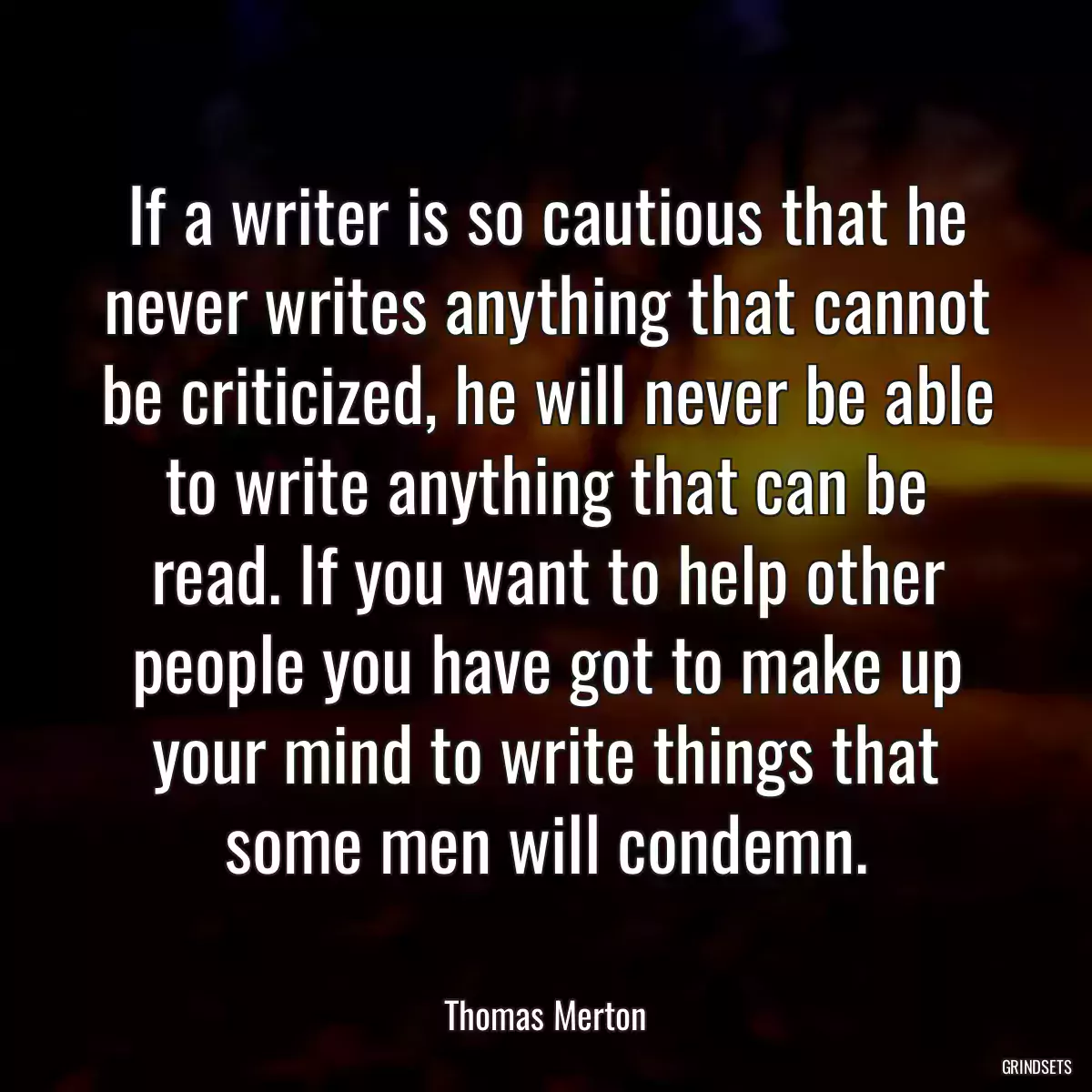 If a writer is so cautious that he never writes anything that cannot be criticized, he will never be able to write anything that can be read. If you want to help other people you have got to make up your mind to write things that some men will condemn.