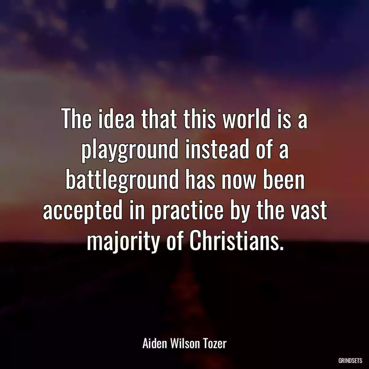 The idea that this world is a playground instead of a battleground has now been accepted in practice by the vast majority of Christians.