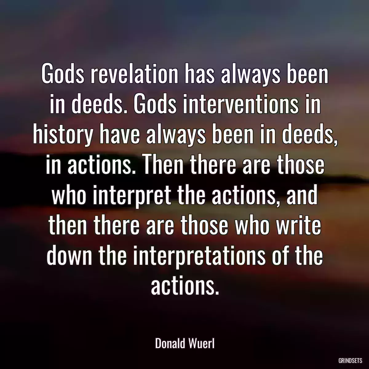 Gods revelation has always been in deeds. Gods interventions in history have always been in deeds, in actions. Then there are those who interpret the actions, and then there are those who write down the interpretations of the actions.