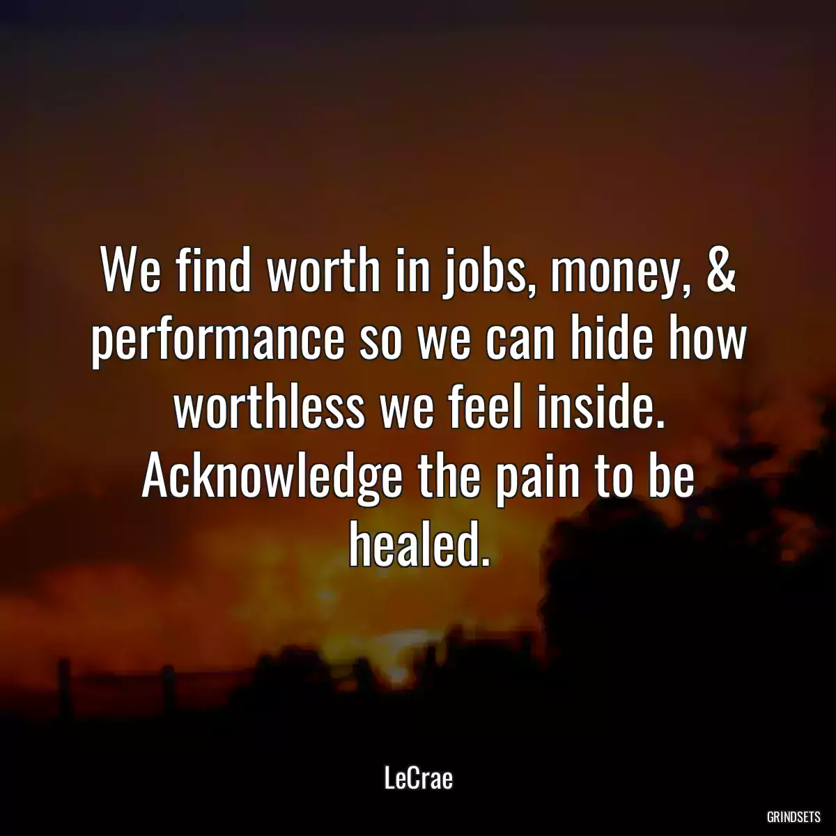 We find worth in jobs, money, & performance so we can hide how worthless we feel inside. Acknowledge the pain to be healed.