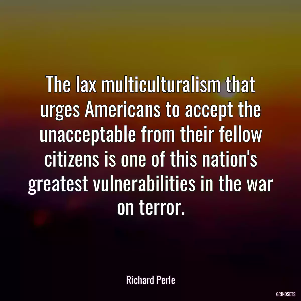 The lax multiculturalism that urges Americans to accept the unacceptable from their fellow citizens is one of this nation\'s greatest vulnerabilities in the war on terror.