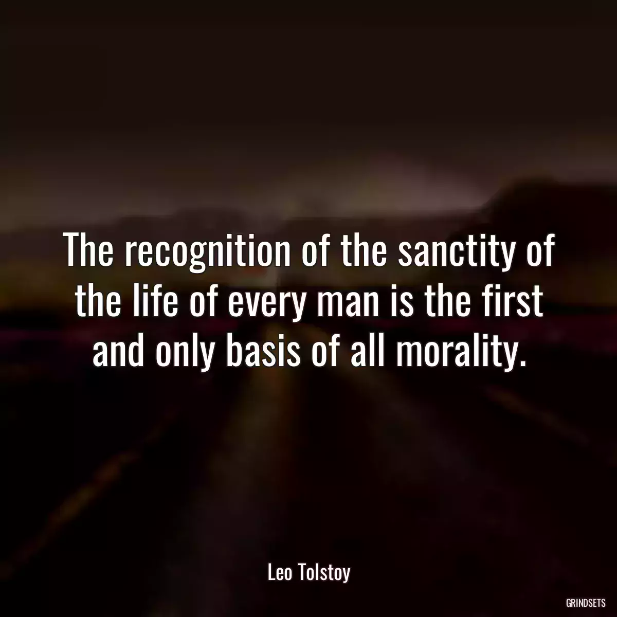 The recognition of the sanctity of the life of every man is the first and only basis of all morality.