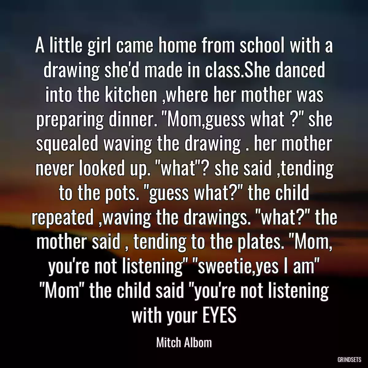 A little girl came home from school with a drawing she\'d made in class.She danced into the kitchen ,where her mother was preparing dinner. \