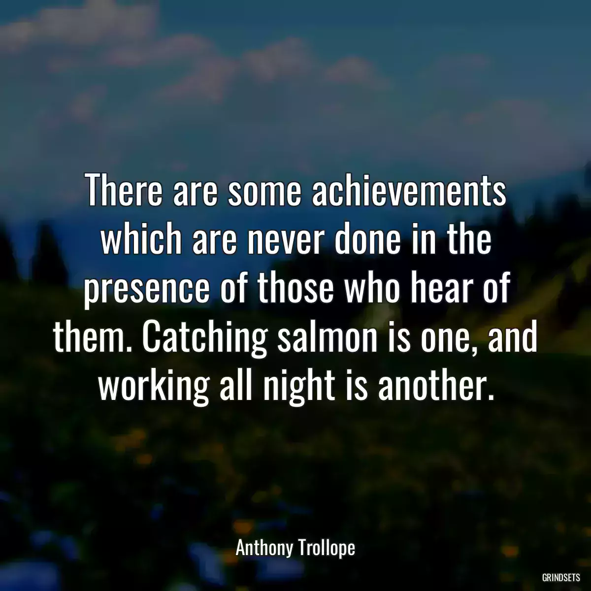 There are some achievements which are never done in the presence of those who hear of them. Catching salmon is one, and working all night is another.