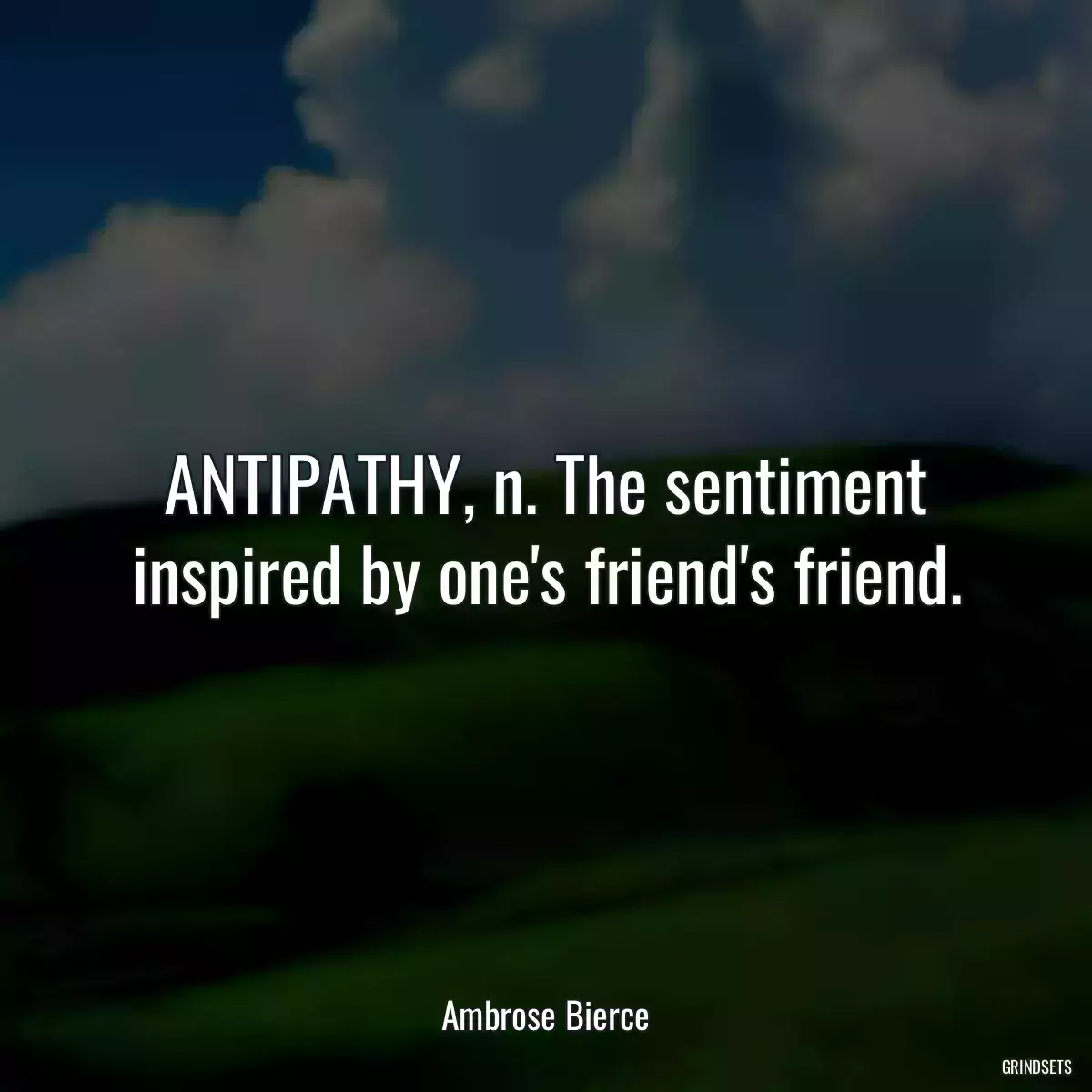 ANTIPATHY, n. The sentiment inspired by one\'s friend\'s friend.