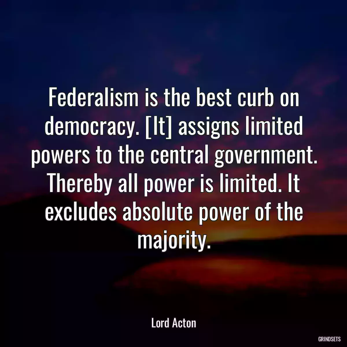 Federalism is the best curb on democracy. [It] assigns limited powers to the central government. Thereby all power is limited. It excludes absolute power of the majority.