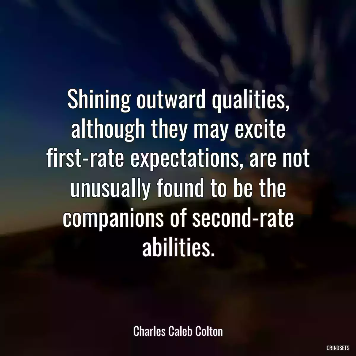 Shining outward qualities, although they may excite first-rate expectations, are not unusually found to be the companions of second-rate abilities.