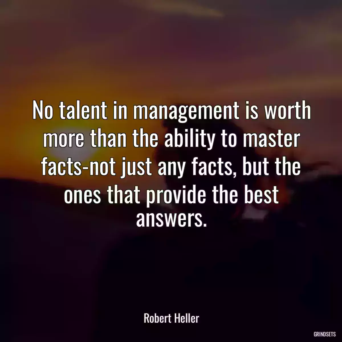 No talent in management is worth more than the ability to master facts-not just any facts, but the ones that provide the best answers.