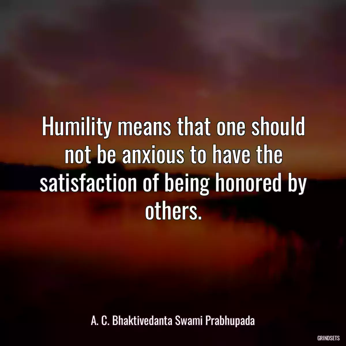 Humility means that one should not be anxious to have the satisfaction of being honored by others.