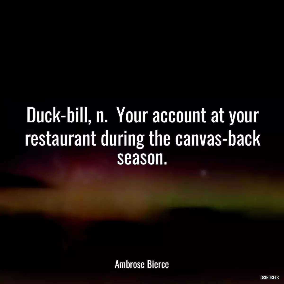 Duck-bill, n.  Your account at your restaurant during the canvas-back season.