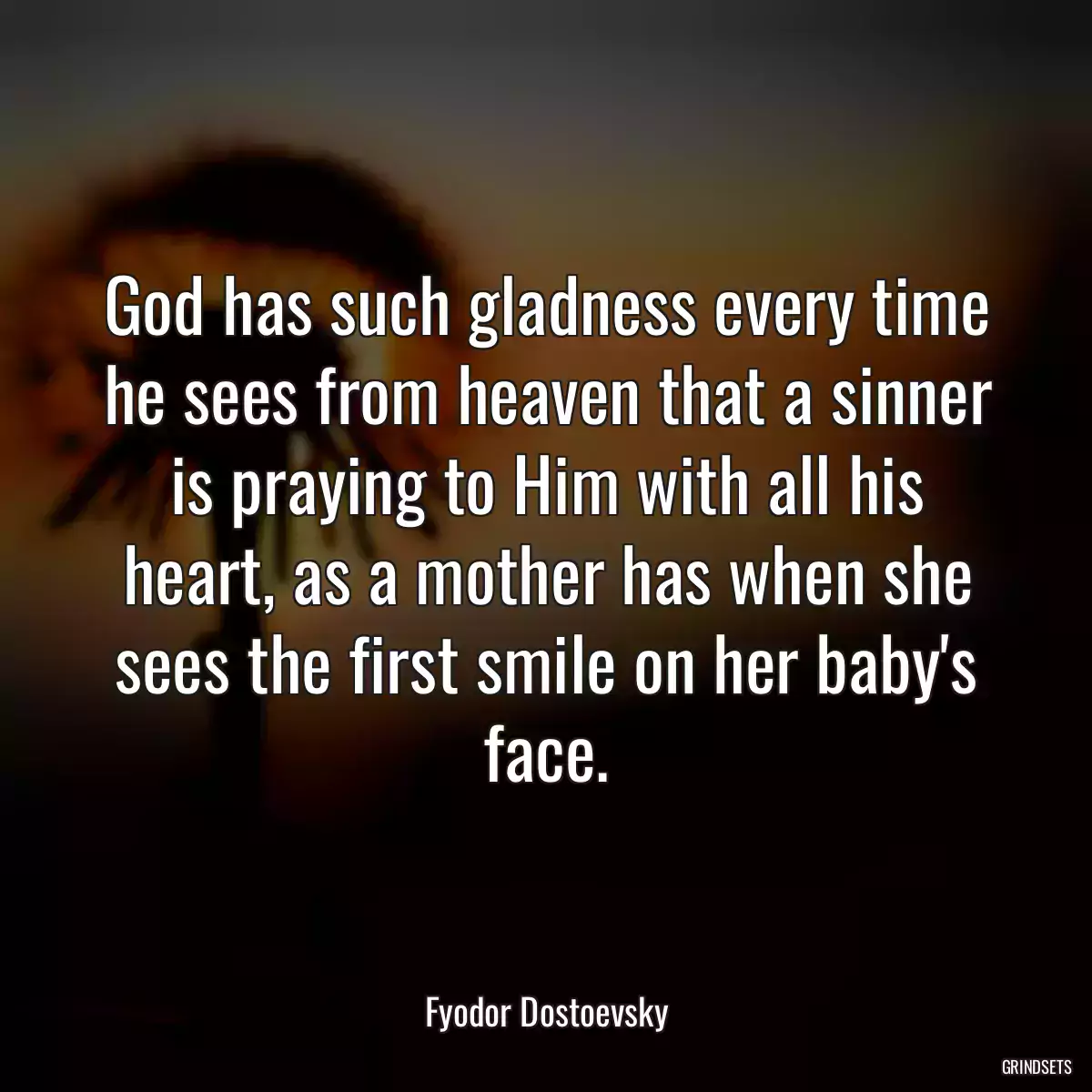 God has such gladness every time he sees from heaven that a sinner is praying to Him with all his heart, as a mother has when she sees the first smile on her baby\'s face.