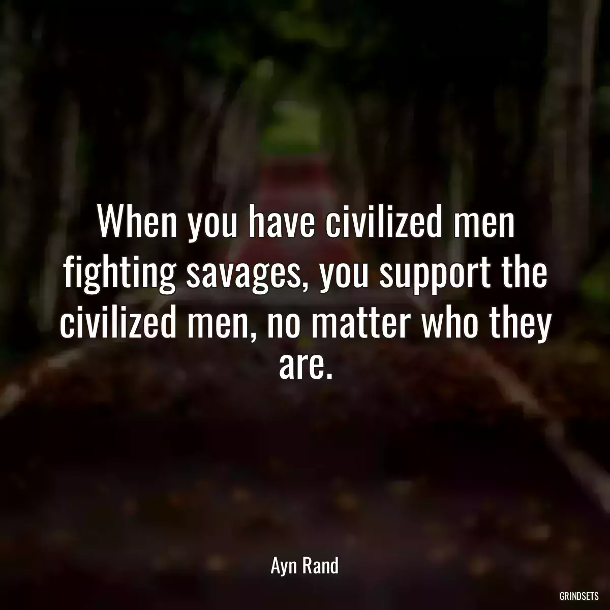 When you have civilized men fighting savages, you support the civilized men, no matter who they are.