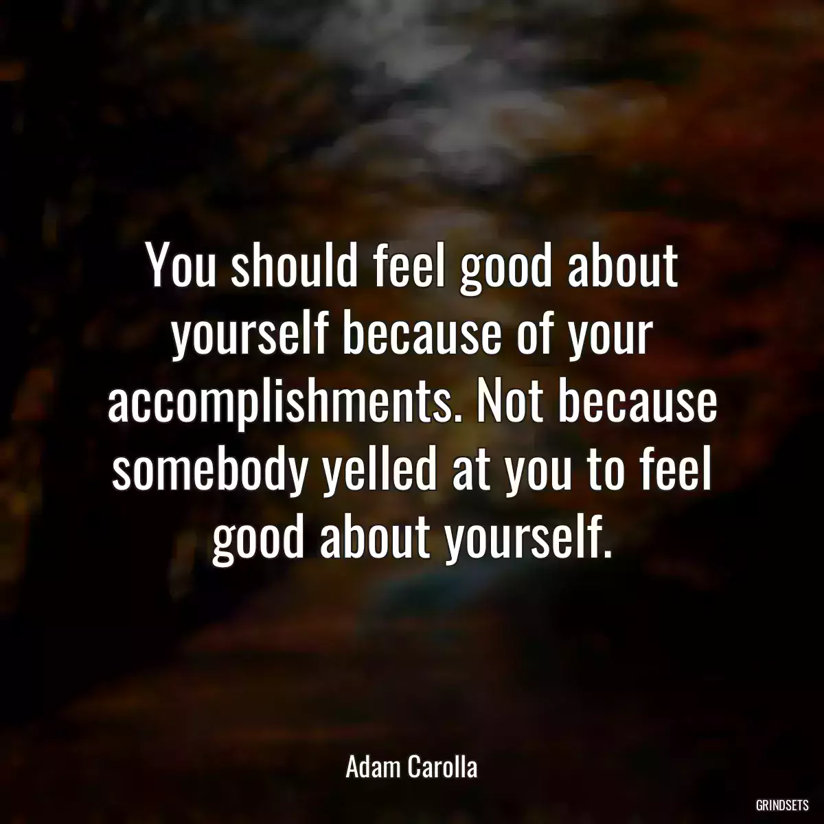 You should feel good about yourself because of your accomplishments. Not because somebody yelled at you to feel good about yourself.