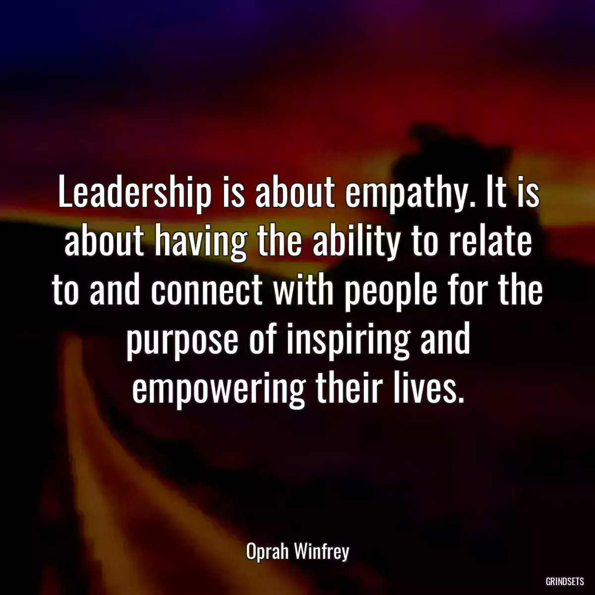 Leadership is about empathy. It is about having the ability to relate to and connect with people for the purpose of inspiring and empowering their lives.