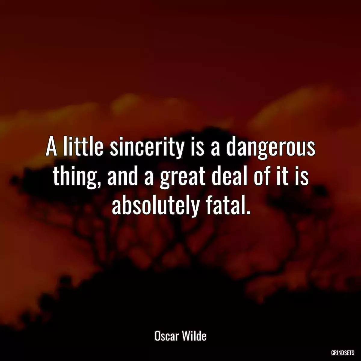 A little sincerity is a dangerous thing, and a great deal of it is absolutely fatal.