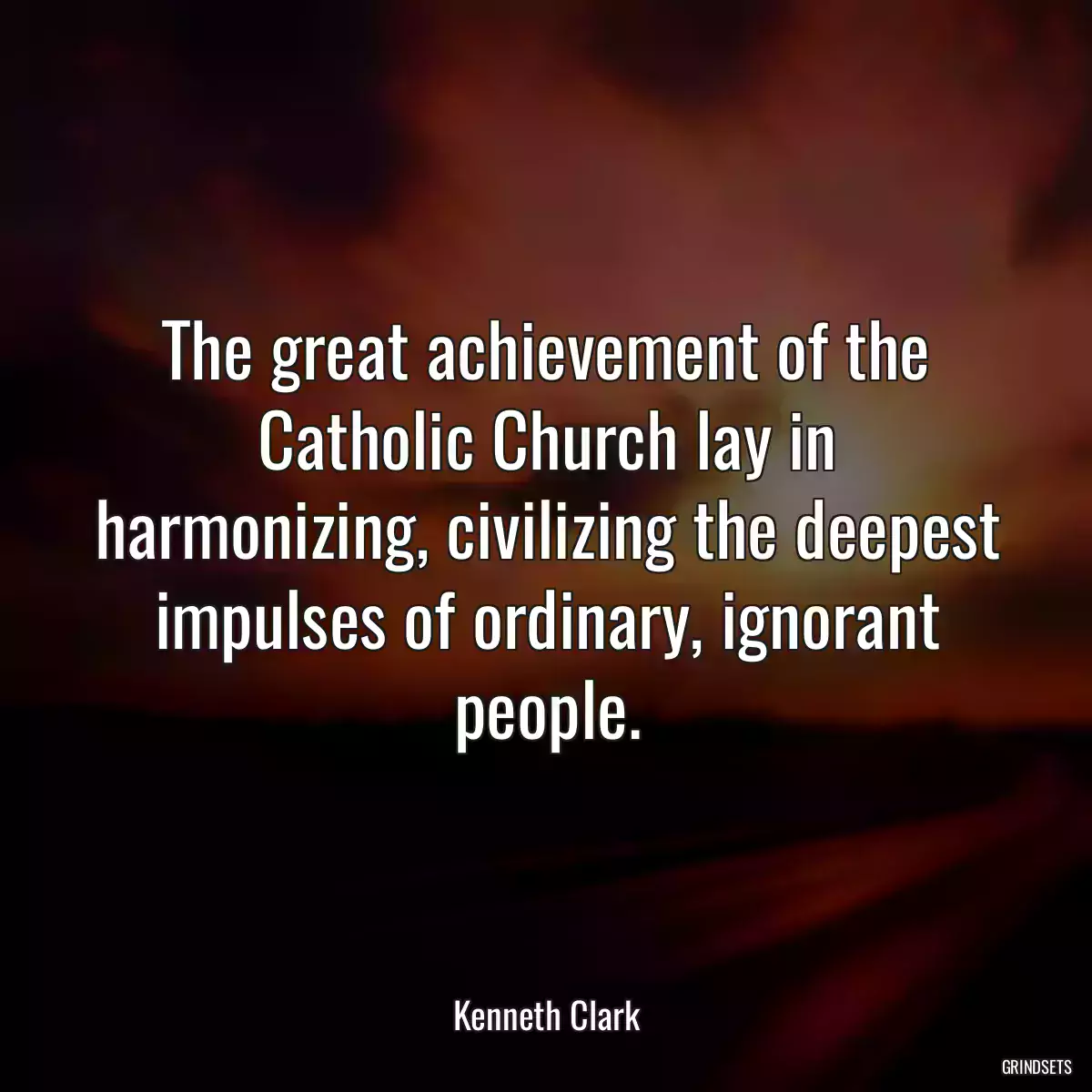 The great achievement of the Catholic Church lay in harmonizing, civilizing the deepest impulses of ordinary, ignorant people.