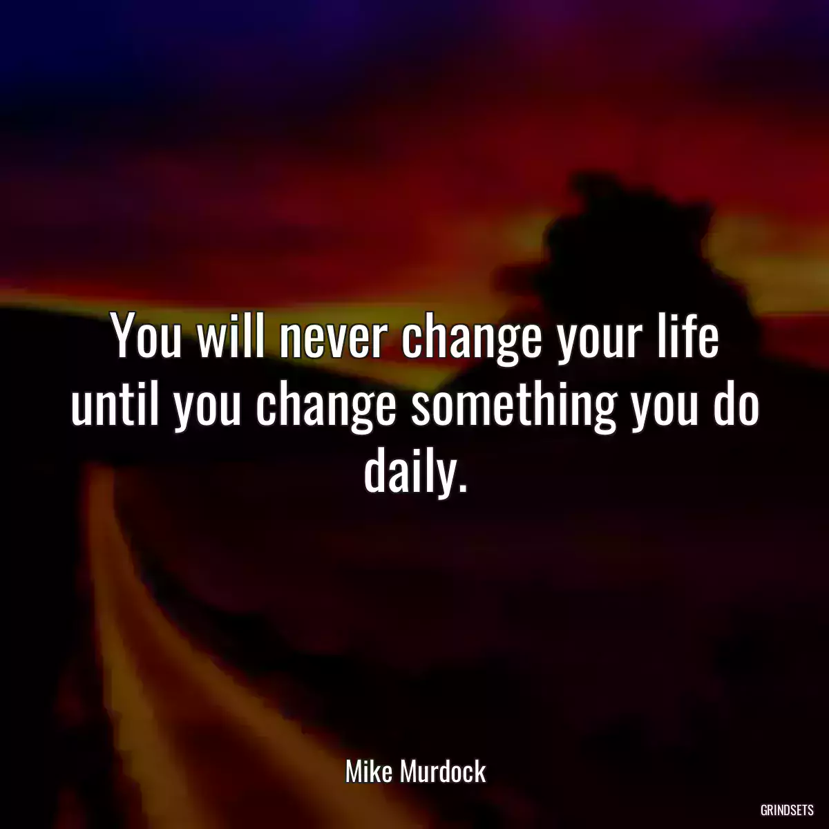 You will never change your life until you change something you do daily.