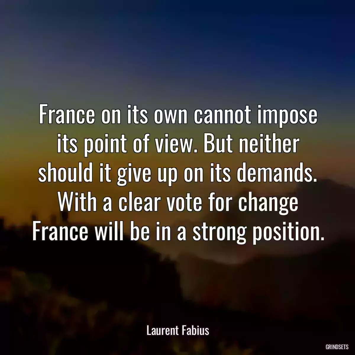 France on its own cannot impose its point of view. But neither should it give up on its demands. With a clear vote for change France will be in a strong position.