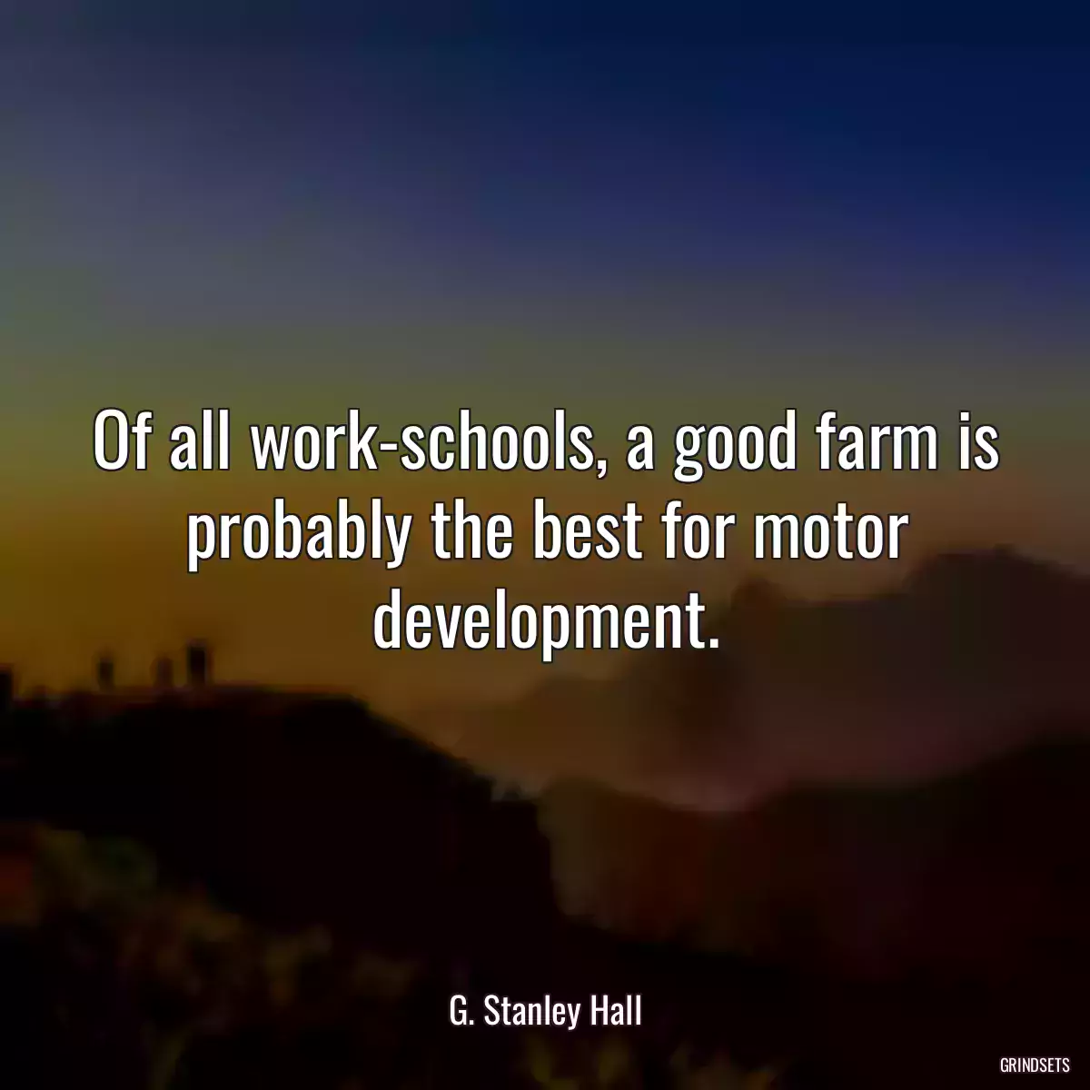 Of all work-schools, a good farm is probably the best for motor development.