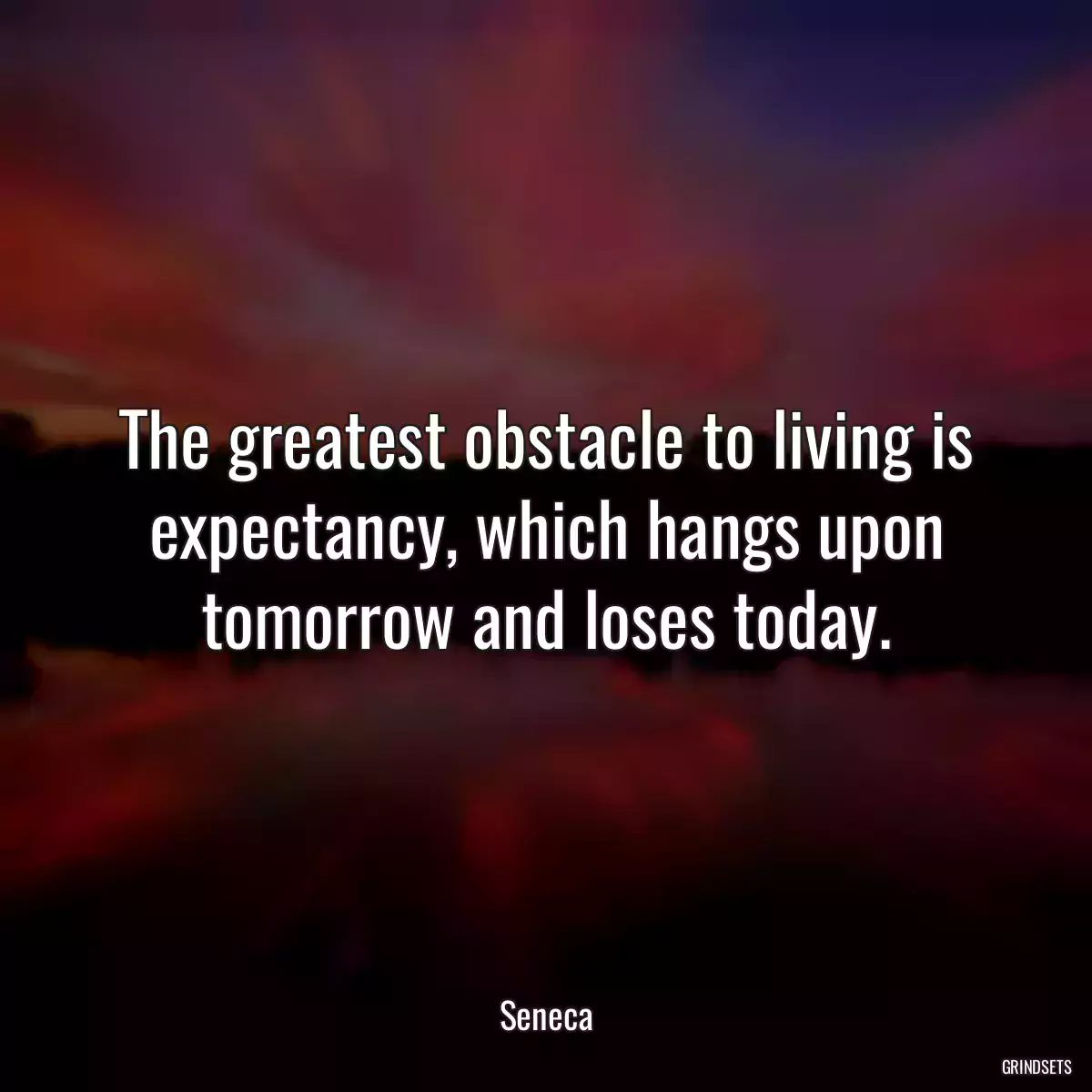 The greatest obstacle to living is expectancy, which hangs upon tomorrow and loses today.