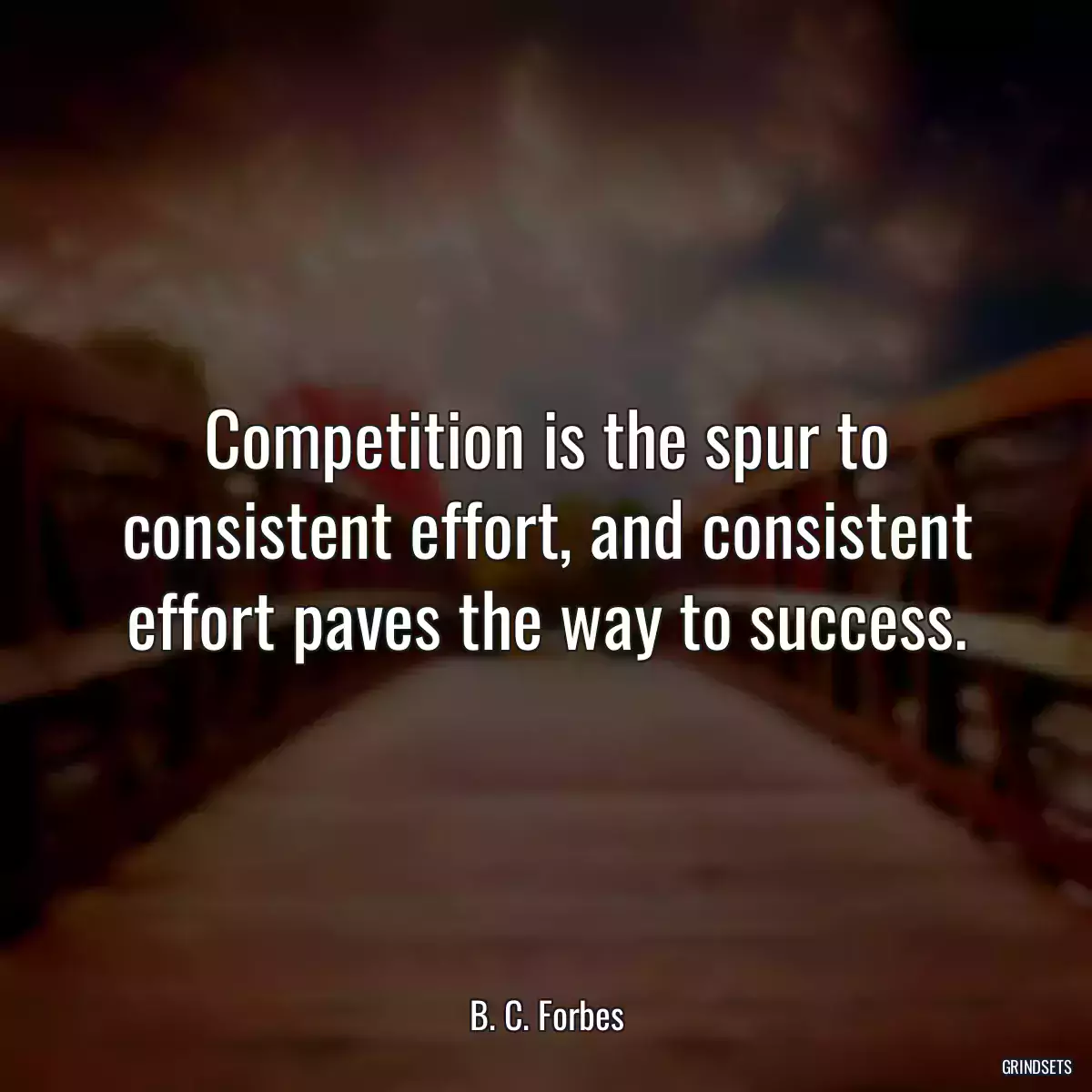 Competition is the spur to consistent effort, and consistent effort paves the way to success.